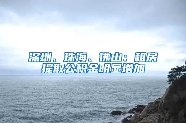 深圳、珠海、佛山：租房提取公积金明显增加