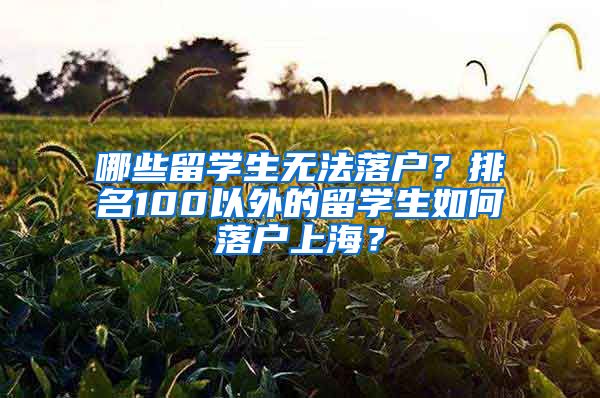 哪些留学生无法落户？排名100以外的留学生如何落户上海？