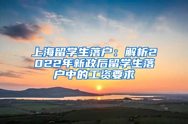 上海留学生落户：解析2022年新政后留学生落户中的工资要求