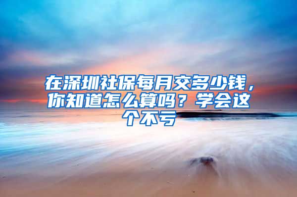 在深圳社保每月交多少钱，你知道怎么算吗？学会这个不亏