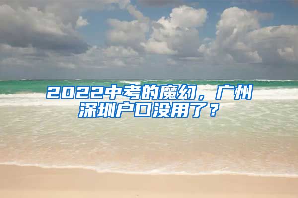 2022中考的魔幻，广州深圳户口没用了？