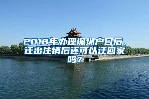 2018年办理深圳户口后，迁出注销后还可以迁回家吗？