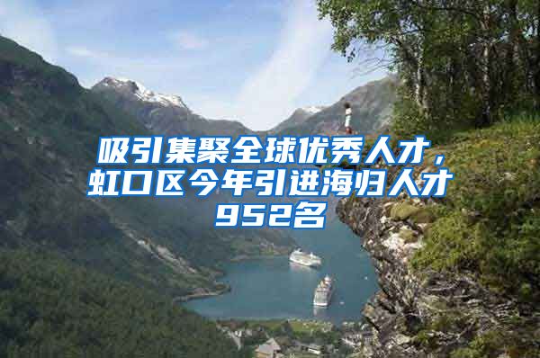 吸引集聚全球优秀人才，虹口区今年引进海归人才952名