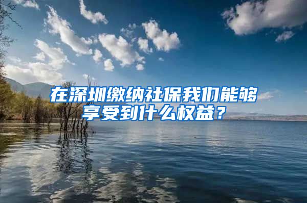 在深圳缴纳社保我们能够享受到什么权益？