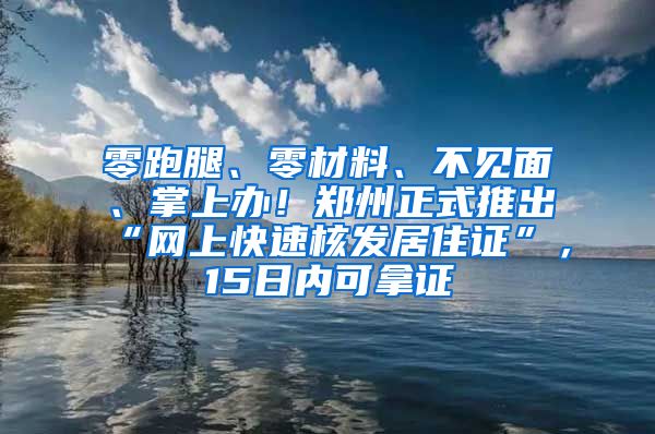 零跑腿、零材料、不见面、掌上办！郑州正式推出“网上快速核发居住证”，15日内可拿证