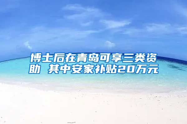 博士后在青岛可享三类资助 其中安家补贴20万元