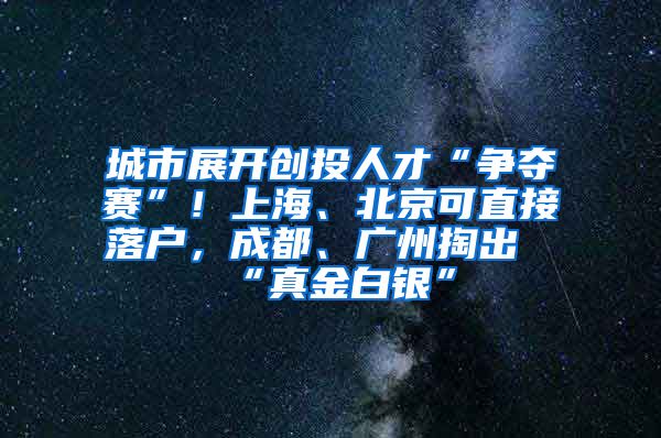 城市展开创投人才“争夺赛”！上海、北京可直接落户，成都、广州掏出“真金白银”