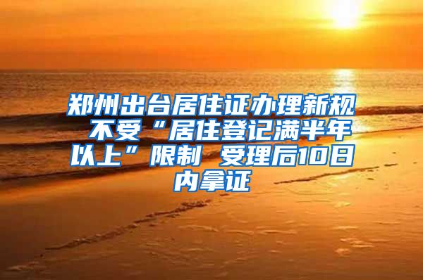 郑州出台居住证办理新规 不受“居住登记满半年以上”限制 受理后10日内拿证