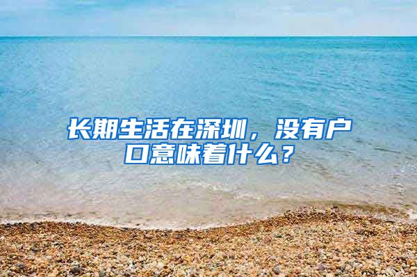 长期生活在深圳，没有户口意味着什么？