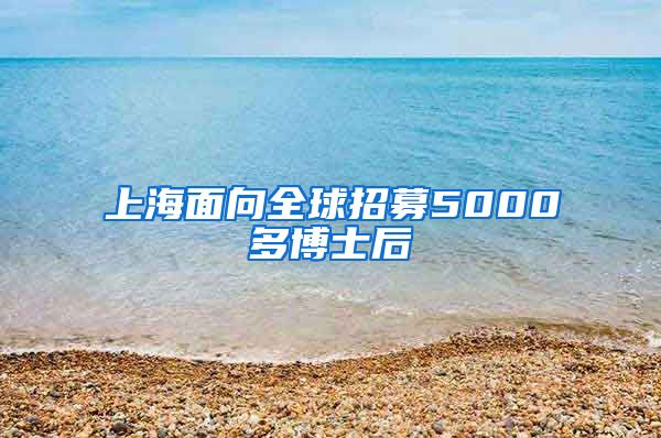 上海面向全球招募5000多博士后