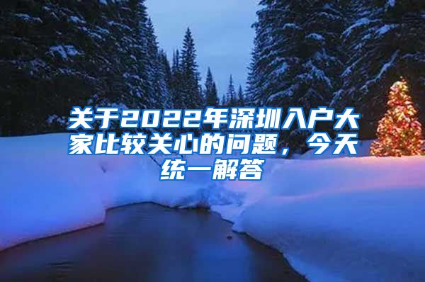 关于2022年深圳入户大家比较关心的问题，今天统一解答