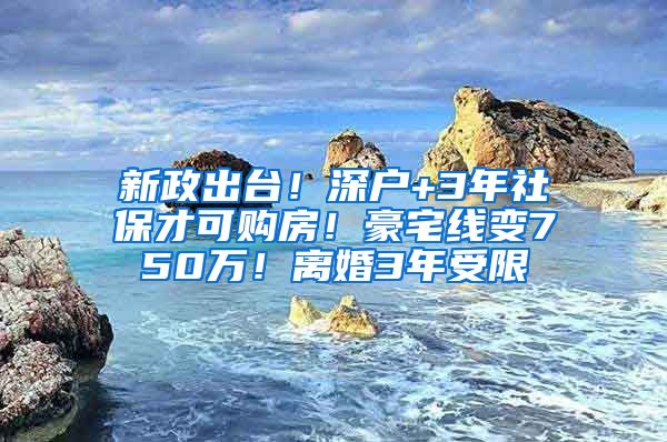 新政出台！深户+3年社保才可购房！豪宅线变750万！离婚3年受限