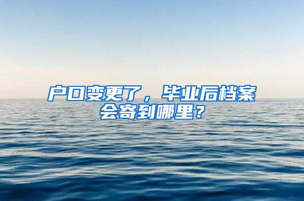 户口变更了，毕业后档案会寄到哪里？