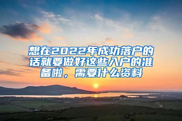 想在2022年成功落户的话就要做好这些入户的准备啦，需要什么资料