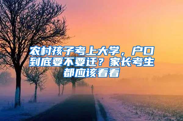 农村孩子考上大学，户口到底要不要迁？家长考生都应该看看