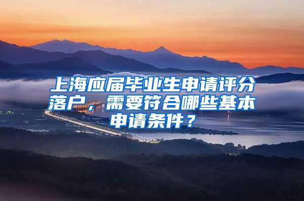 上海应届毕业生申请评分落户，需要符合哪些基本申请条件？