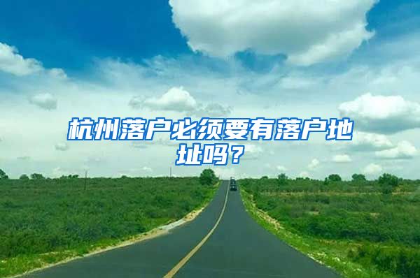 杭州落户必须要有落户地址吗？