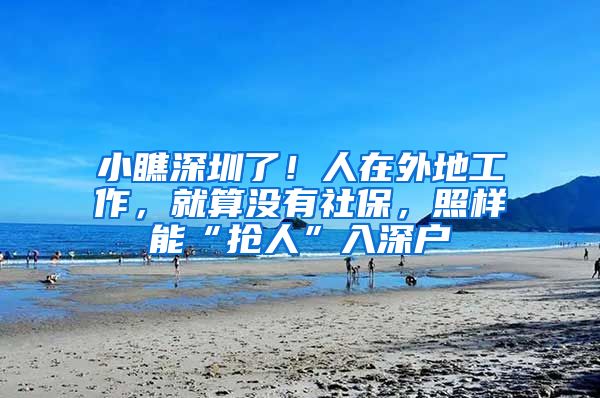 小瞧深圳了！人在外地工作，就算没有社保，照样能“抢人”入深户