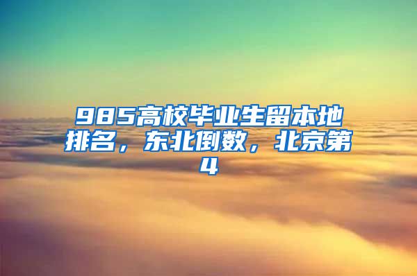 985高校毕业生留本地排名，东北倒数，北京第4