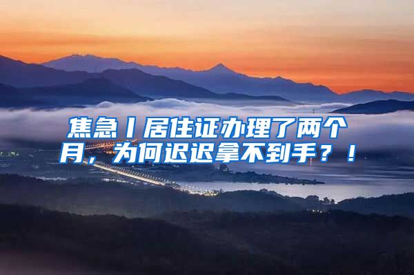 焦急丨居住证办理了两个月，为何迟迟拿不到手？！