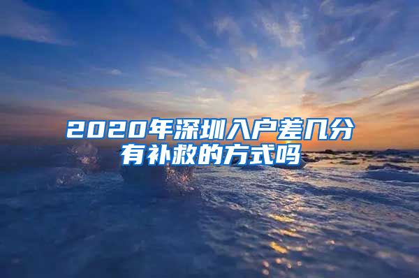 2020年深圳入户差几分有补救的方式吗