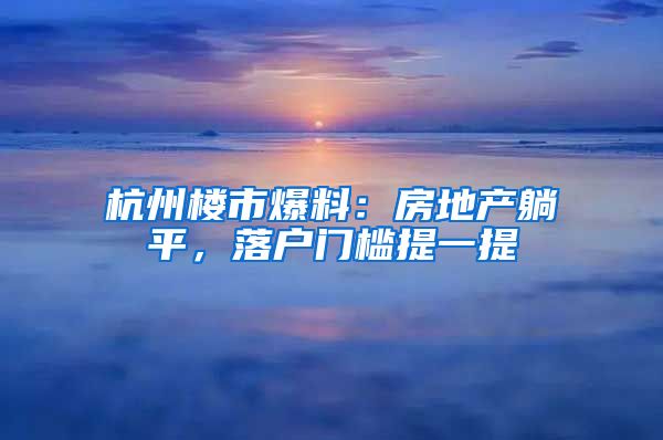 杭州楼市爆料：房地产躺平，落户门槛提一提