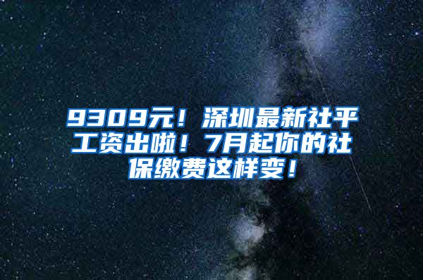 9309元！深圳最新社平工资出啦！7月起你的社保缴费这样变！