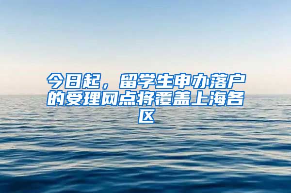 今日起，留学生申办落户的受理网点将覆盖上海各区