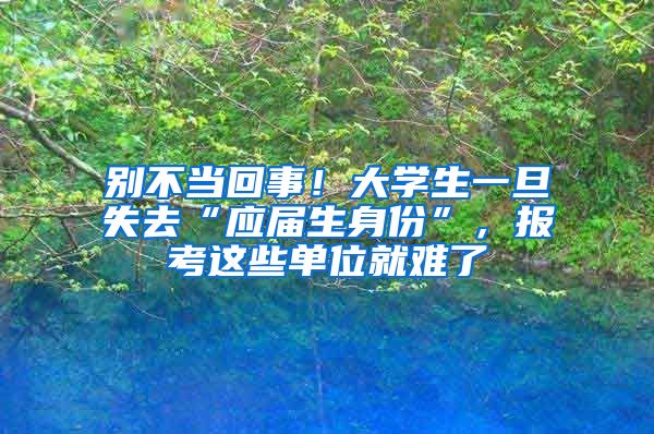 别不当回事！大学生一旦失去“应届生身份”，报考这些单位就难了