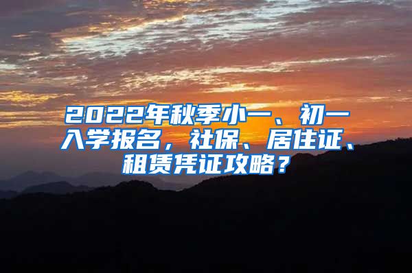 2022年秋季小一、初一入学报名，社保、居住证、租赁凭证攻略？