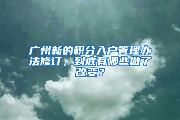 广州新的积分入户管理办法修订，到底有哪些做了改变？