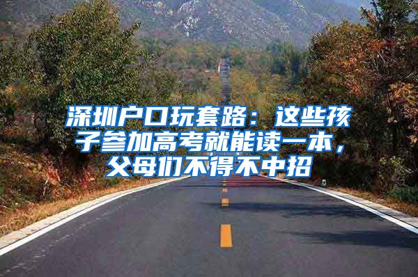 深圳户口玩套路：这些孩子参加高考就能读一本，父母们不得不中招