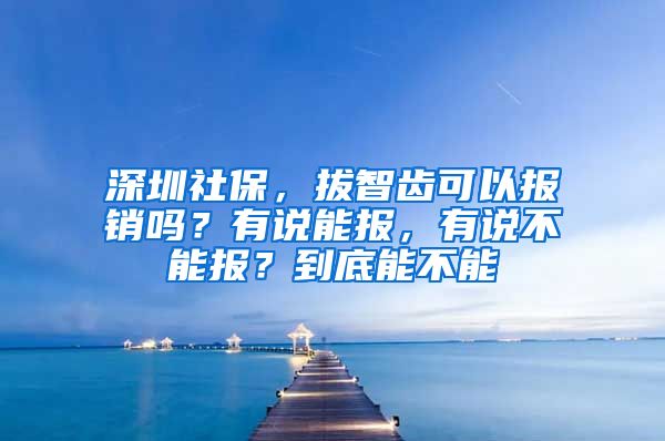 深圳社保，拔智齿可以报销吗？有说能报，有说不能报？到底能不能