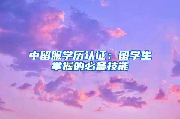 中留服学历认证：留学生掌握的必备技能