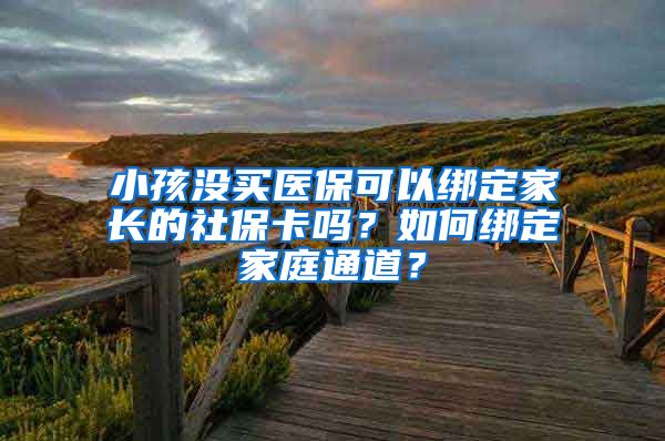 小孩没买医保可以绑定家长的社保卡吗？如何绑定家庭通道？