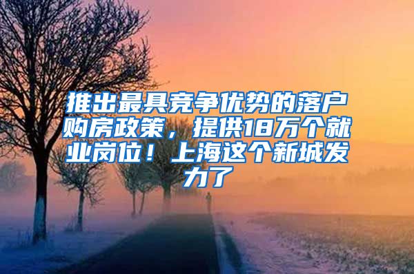 推出最具竞争优势的落户购房政策，提供18万个就业岗位！上海这个新城发力了