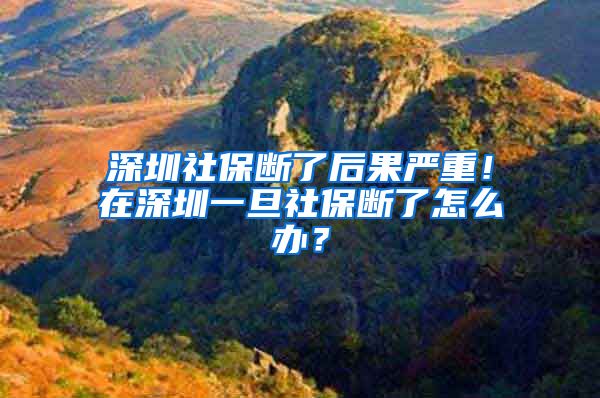 深圳社保断了后果严重！在深圳一旦社保断了怎么办？