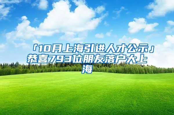 「10月上海引进人才公示」恭喜793位朋友落户大上海