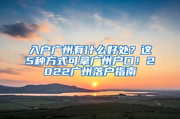 入户广州有什么好处？这5种方式可拿广州户口！2022广州落户指南