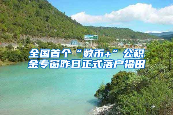 全国首个“数币+”公积金专窗昨日正式落户福田