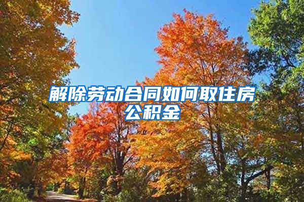 解除劳动合同如何取住房公积金