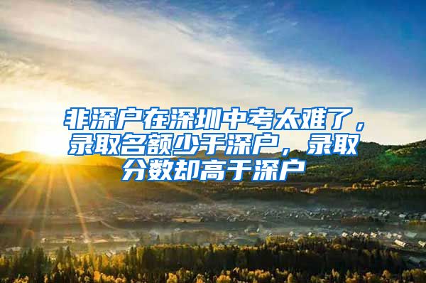 非深户在深圳中考太难了，录取名额少于深户，录取分数却高于深户