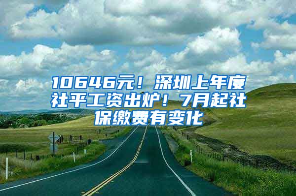 10646元！深圳上年度社平工资出炉！7月起社保缴费有变化