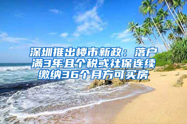 深圳推出楼市新政：落户满3年且个税或社保连续缴纳36个月方可买房