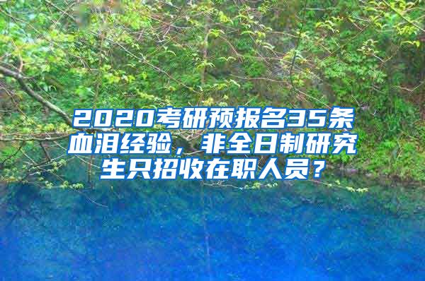 2020考研预报名35条血泪经验，非全日制研究生只招收在职人员？