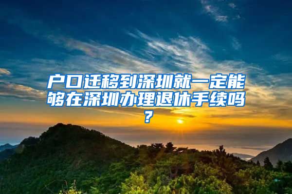 户口迁移到深圳就一定能够在深圳办理退休手续吗？