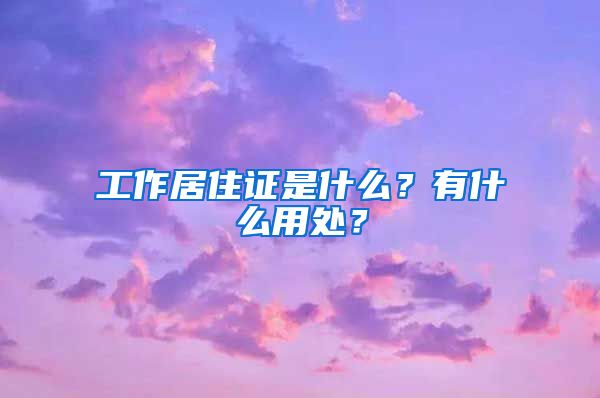 工作居住证是什么？有什么用处？