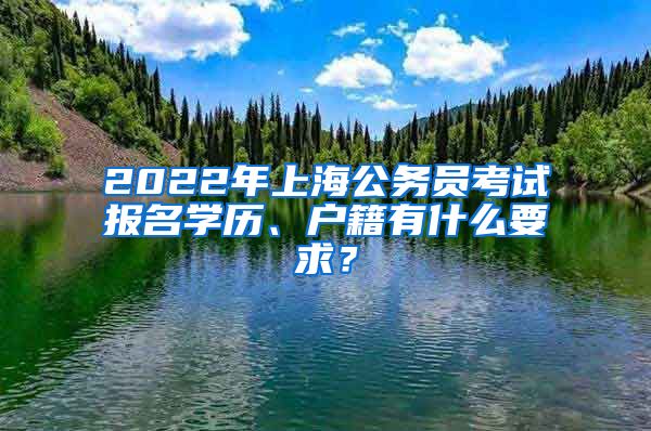 2022年上海公务员考试报名学历、户籍有什么要求？