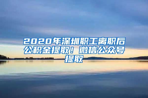 2020年深圳职工离职后公积金提取！微信公众号提取