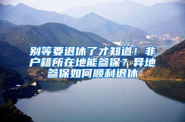 别等要退休了才知道！非户籍所在地能参保？异地参保如何顺利退休